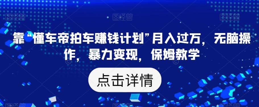 靠“懂车帝拍车赚钱计划”月入过万，无脑操作，暴力变现，保姆教学【揭秘】网创吧-网创项目资源站-副业项目-创业项目-搞钱项目网创吧