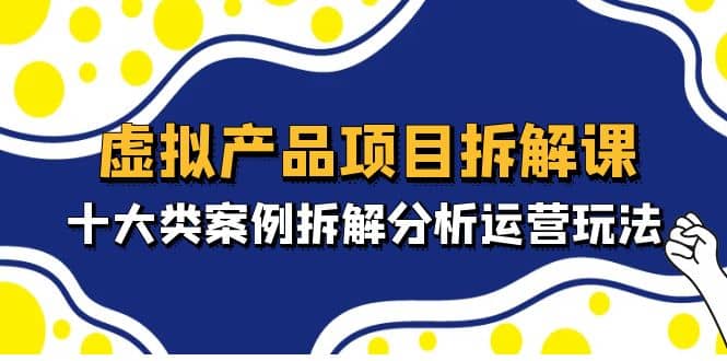 虚拟产品项目拆解课，十大类案例拆解分析运营玩法（11节课）网创吧-网创项目资源站-副业项目-创业项目-搞钱项目网创吧