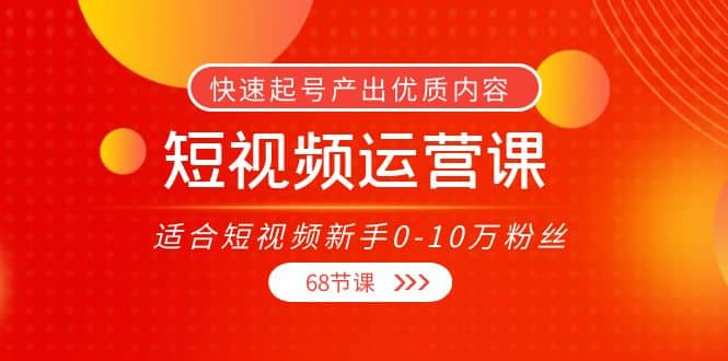 短视频运营课，适合短视频新手0-10万粉丝，快速起号产出优质内容（68节课）网创吧-网创项目资源站-副业项目-创业项目-搞钱项目网创吧