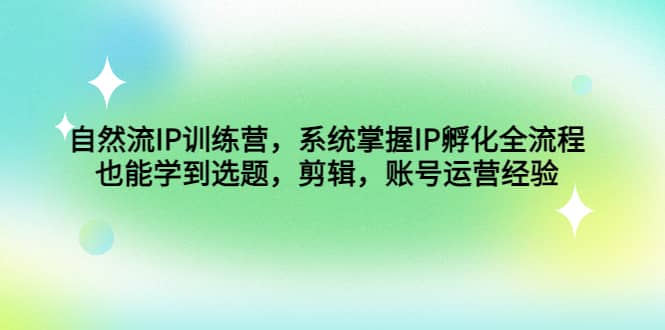 自然流IP训练营，系统掌握IP孵化全流程，也能学到选题，剪辑，账号运营经验网创吧-网创项目资源站-副业项目-创业项目-搞钱项目网创吧