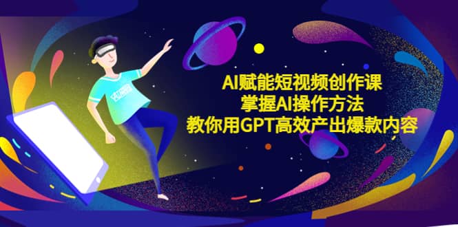 AI赋能短视频创作课，掌握AI操作方法，教你用AI高效产出爆款内容网创吧-网创项目资源站-副业项目-创业项目-搞钱项目网创吧