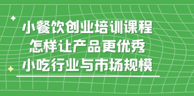 小餐饮创业培训课程，怎样让产品更优秀，小吃行业与市场规模网创吧-网创项目资源站-副业项目-创业项目-搞钱项目网创吧