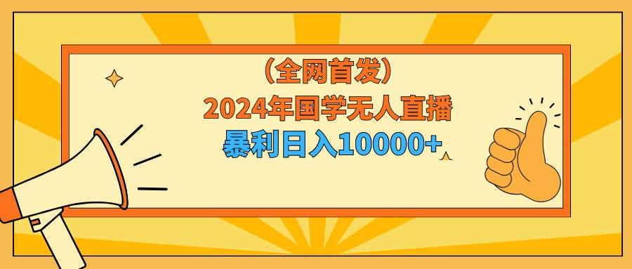 2024年国学无人直播暴力日入10000+小白也可操作网创吧-网创项目资源站-副业项目-创业项目-搞钱项目网创吧