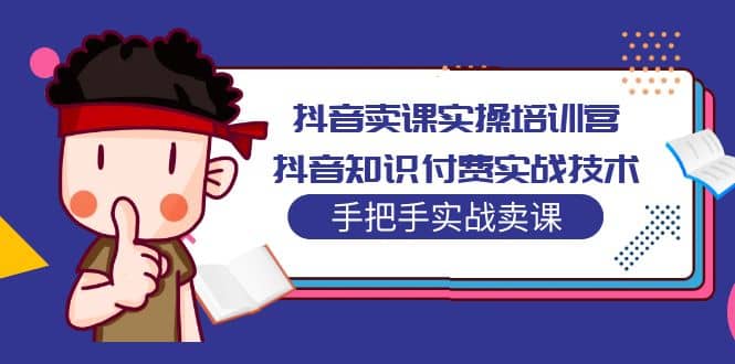 抖音卖课实操培训营：抖音知识付费实战技术，手把手实战课网创吧-网创项目资源站-副业项目-创业项目-搞钱项目网创吧