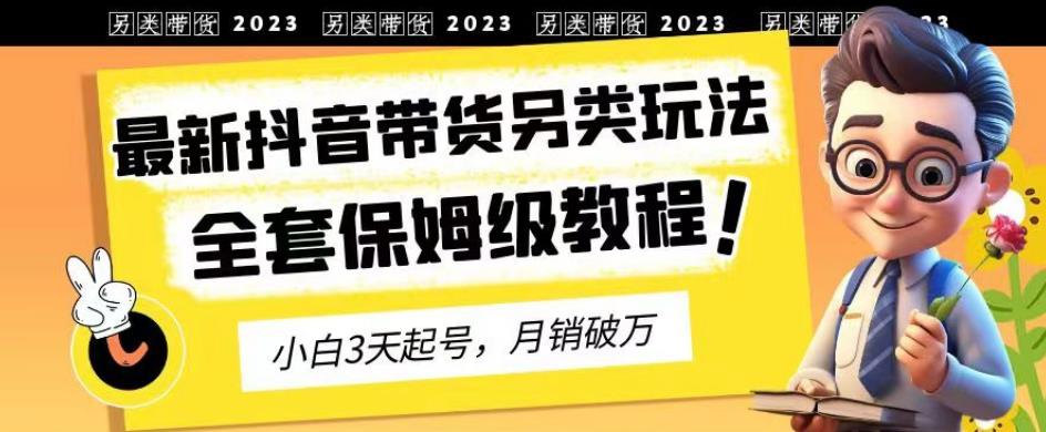 2023年最新抖音带货另类玩法，3天起号，月销破万（保姆级教程）【揭秘】网创吧-网创项目资源站-副业项目-创业项目-搞钱项目网创吧