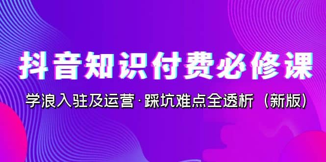 抖音·知识付费·必修课，学浪入驻及运营·踩坑难点全透析（2023新版）网创吧-网创项目资源站-副业项目-创业项目-搞钱项目网创吧