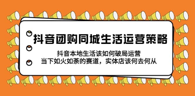 抖音团购同城生活运营策略，抖音本地生活该如何破局，实体店该何去何从网创吧-网创项目资源站-副业项目-创业项目-搞钱项目网创吧