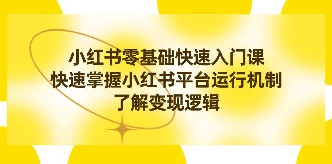 小红书0基础快速入门课，快速掌握小红书平台运行机制，了解变现逻辑网创吧-网创项目资源站-副业项目-创业项目-搞钱项目网创吧