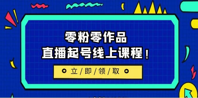 2023/7月最新线上课：更新两节，零粉零作品，直播起号线上课程网创吧-网创项目资源站-副业项目-创业项目-搞钱项目网创吧