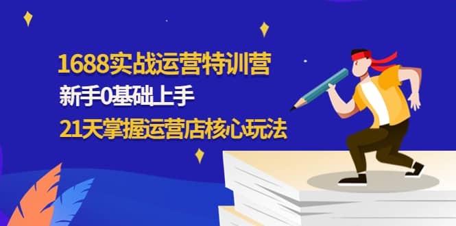 1688实战特训营：新手0基础上手，21天掌握运营店核心玩法网创吧-网创项目资源站-副业项目-创业项目-搞钱项目网创吧