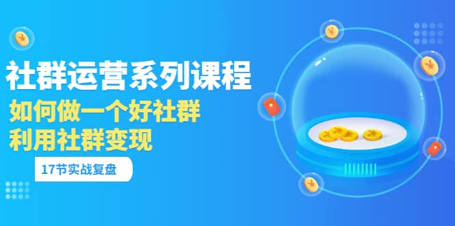 「社群运营系列课程」如何做一个好社群，利用社群变现（17节实战复盘）网创吧-网创项目资源站-副业项目-创业项目-搞钱项目网创吧