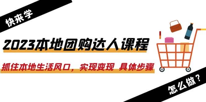 2023本地团购达人课程：抓住本地生活风口，实现变现 具体步骤（22节课）网创吧-网创项目资源站-副业项目-创业项目-搞钱项目网创吧