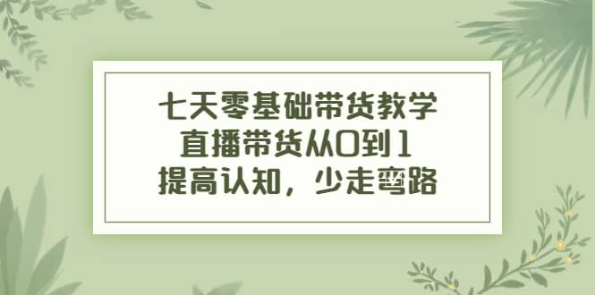 七天零基础带货教学，直播带货从0到1，提高认知，少走弯路网创吧-网创项目资源站-副业项目-创业项目-搞钱项目网创吧