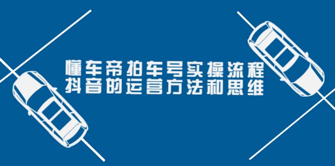 懂车帝拍车号实操流程：抖音的运营方法和思维（价值699元）网创吧-网创项目资源站-副业项目-创业项目-搞钱项目网创吧