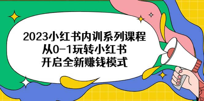 2023小红书内训系列课程，从0-1玩转小红书，开启全新赚钱模式网创吧-网创项目资源站-副业项目-创业项目-搞钱项目网创吧