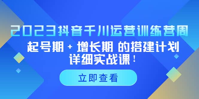 2023抖音千川运营训练营，起号期+增长期 的搭建计划详细实战课网创吧-网创项目资源站-副业项目-创业项目-搞钱项目网创吧