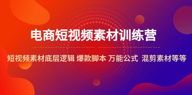 电商短视频素材训练营：短视频素材底层逻辑 爆款脚本 万能公式 混剪素材等网创吧-网创项目资源站-副业项目-创业项目-搞钱项目网创吧