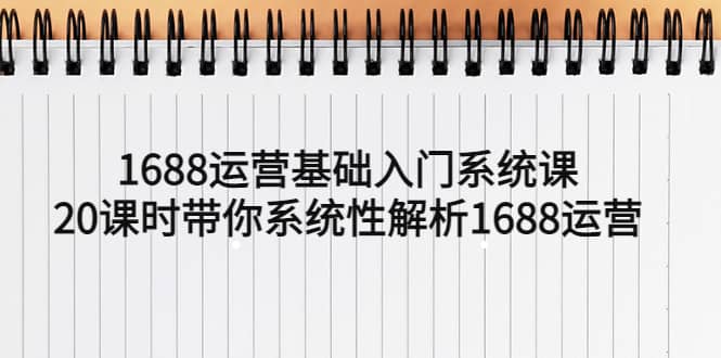 1688运营基础入门系统课，20课时带你系统性解析1688运营网创吧-网创项目资源站-副业项目-创业项目-搞钱项目网创吧