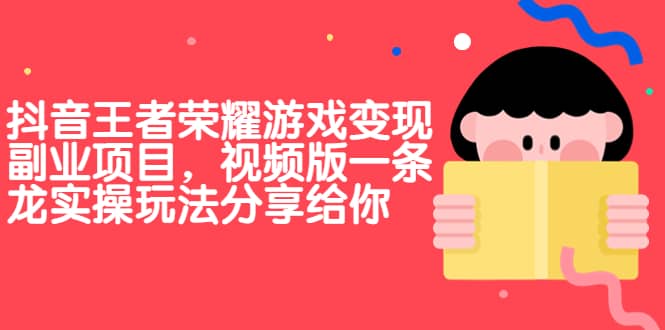 抖音王者荣耀游戏变现副业项目，视频版一条龙实操玩法分享给你网创吧-网创项目资源站-副业项目-创业项目-搞钱项目网创吧