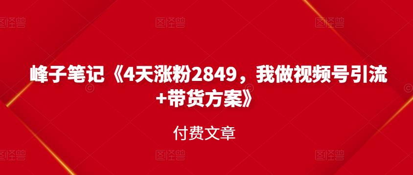 峰子笔记《4天涨粉2849，我做视频号引流+带货方案》付费文章网创吧-网创项目资源站-副业项目-创业项目-搞钱项目网创吧