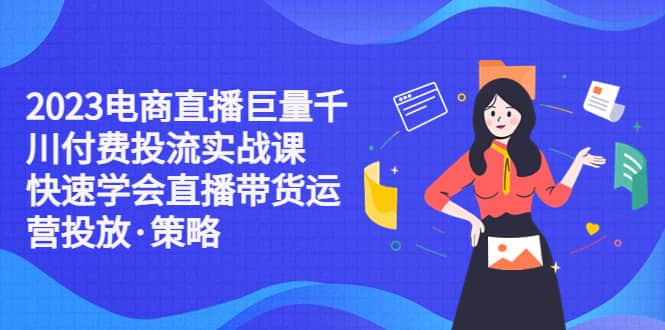 2023电商直播巨量千川付费投流实战课，快速学会直播带货运营投放·策略网创吧-网创项目资源站-副业项目-创业项目-搞钱项目网创吧