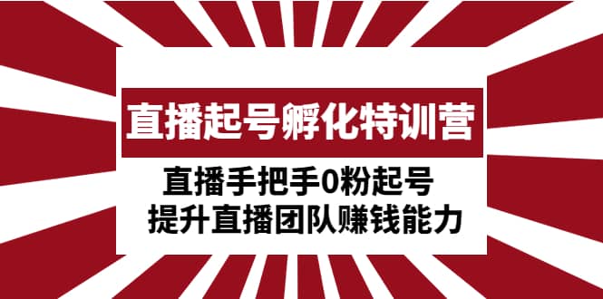 直播起号孵化特训营：直播手把手0粉起号 提升直播团队赚钱能力网创吧-网创项目资源站-副业项目-创业项目-搞钱项目网创吧