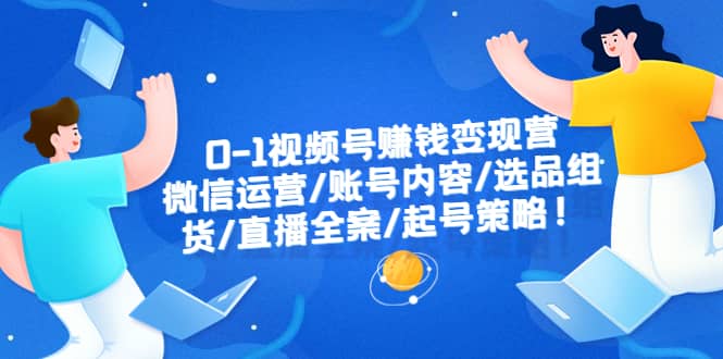 0-1视频号赚钱变现营：微信运营-账号内容-选品组货-直播全案-起号策略网创吧-网创项目资源站-副业项目-创业项目-搞钱项目网创吧