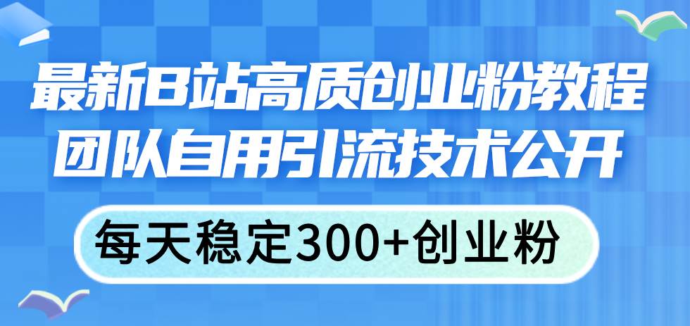 最新B站高质创业粉教程，团队自用引流技术公开网创吧-网创项目资源站-副业项目-创业项目-搞钱项目网创吧