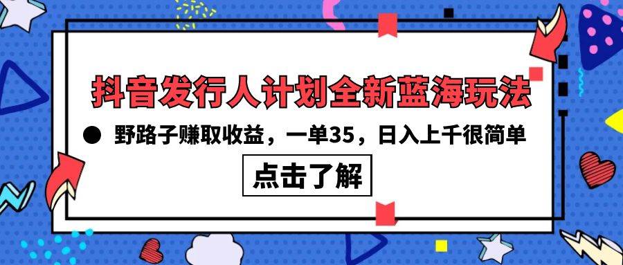 抖音发行人计划全新蓝海玩法，野路子赚取收益，一单35，日入上千很简单!网创吧-网创项目资源站-副业项目-创业项目-搞钱项目网创吧