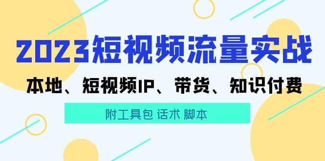 2023短视频流量实战 本地、短视频IP、带货、知识付费网创吧-网创项目资源站-副业项目-创业项目-搞钱项目网创吧