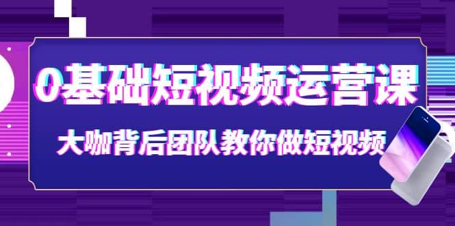 0基础短视频运营课：大咖背后团队教你做短视频（28节课时）网创吧-网创项目资源站-副业项目-创业项目-搞钱项目网创吧