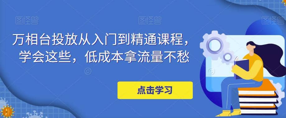 万相台投放·新手到精通课程，学会这些，低成本拿流量不愁网创吧-网创项目资源站-副业项目-创业项目-搞钱项目网创吧