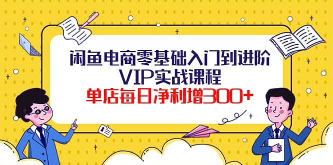 闲鱼电商零基础入门到进阶VIP实战课程网创吧-网创项目资源站-副业项目-创业项目-搞钱项目网创吧