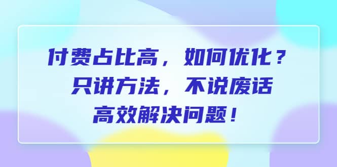 付费 占比高，如何优化？只讲方法，不说废话，高效解决问题网创吧-网创项目资源站-副业项目-创业项目-搞钱项目网创吧