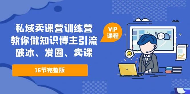 私域卖课营训练营：教你做知识博主引流、破冰、发圈、卖课（16节课完整版）网创吧-网创项目资源站-副业项目-创业项目-搞钱项目网创吧