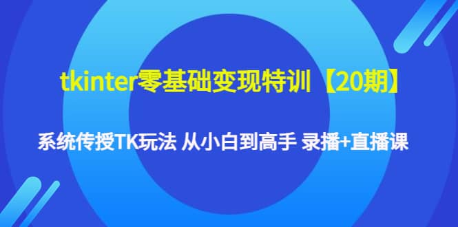 tkinter零基础变现特训【20期】系统传授TK玩法 从小白到高手 录播+直播课网创吧-网创项目资源站-副业项目-创业项目-搞钱项目网创吧