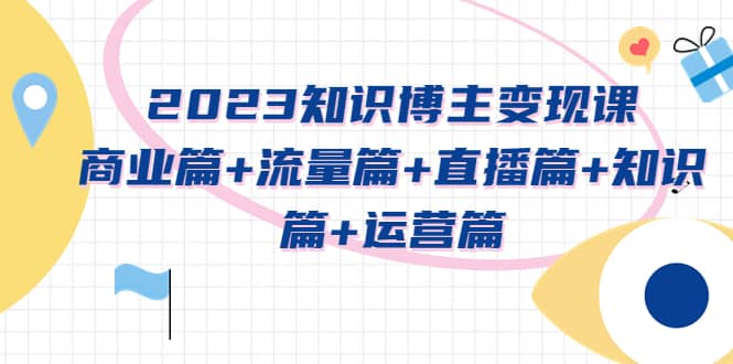 2023知识博主变现实战进阶课：商业篇+流量篇+直播篇+知识篇+运营篇网创吧-网创项目资源站-副业项目-创业项目-搞钱项目网创吧