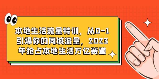 本地生活流量特训，从0-1引爆你的同城流量，2023年抢占本地生活万亿赛道网创吧-网创项目资源站-副业项目-创业项目-搞钱项目网创吧