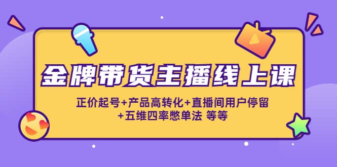 金牌带货主播线上课：正价起号+产品高转化+直播间用户停留+五维四率憋单法网创吧-网创项目资源站-副业项目-创业项目-搞钱项目网创吧