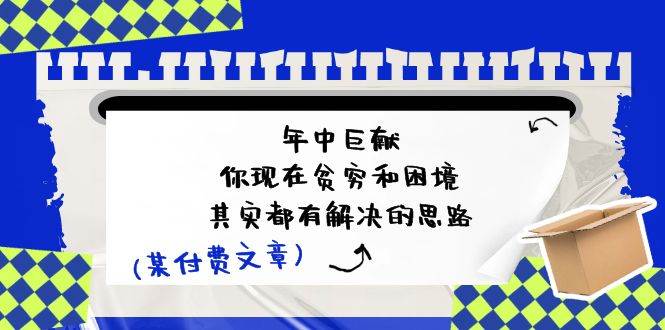 某付费文：年中巨献-你现在贫穷和困境，其实都有解决的思路 (进来抄作业)网创吧-网创项目资源站-副业项目-创业项目-搞钱项目网创吧