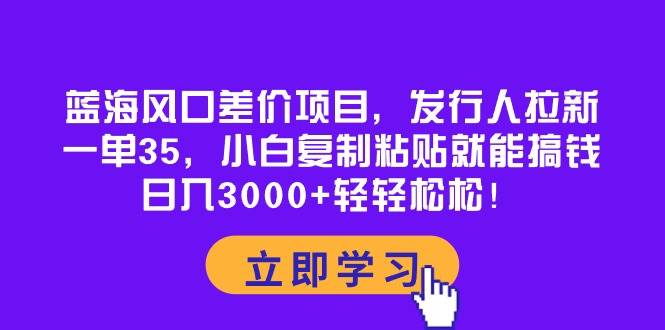 蓝海风口差价项目，发行人拉新，一单35，小白复制粘贴就能搞钱！日入3000+轻轻松松网创吧-网创项目资源站-副业项目-创业项目-搞钱项目网创吧