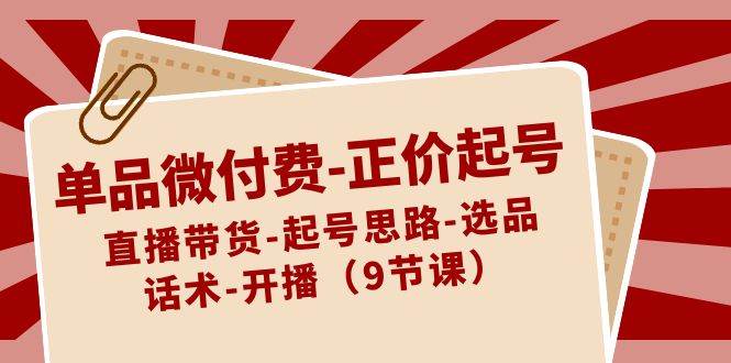 单品微付费-正价起号：直播带货-起号思路-选品-话术-开播（9节课）网创吧-网创项目资源站-副业项目-创业项目-搞钱项目网创吧