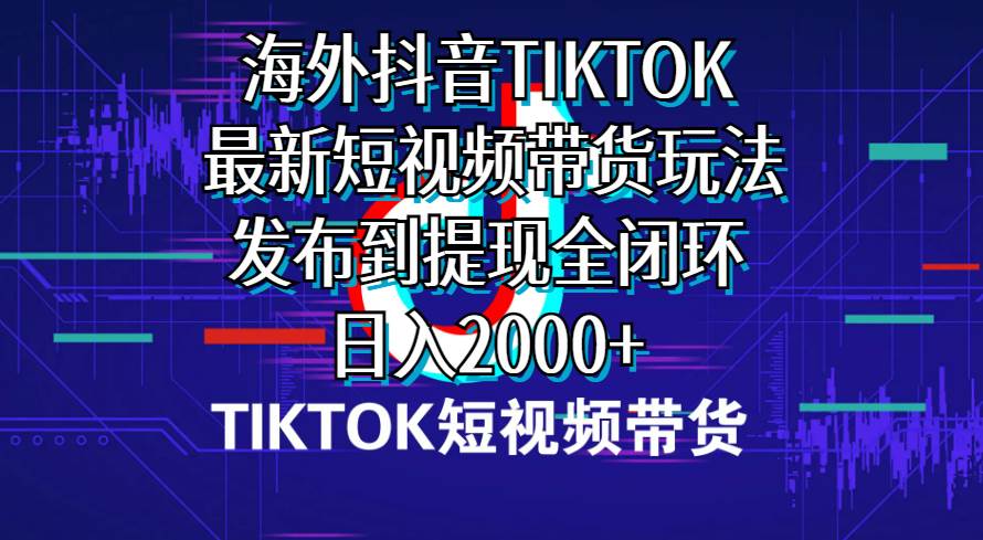 海外短视频带货，最新短视频带货玩法发布到提现全闭环，日入2000+网创吧-网创项目资源站-副业项目-创业项目-搞钱项目网创吧