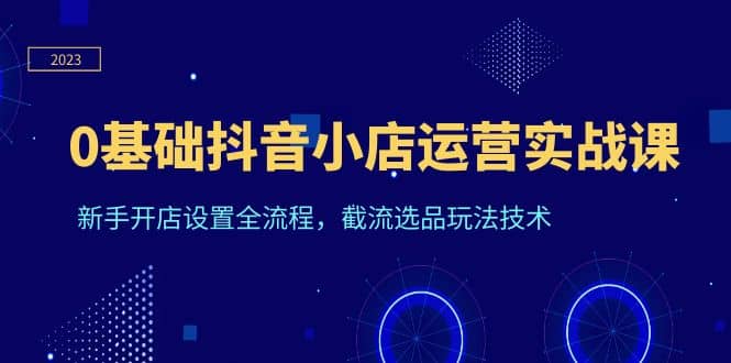 0基础抖音小店运营实战课，新手开店设置全流程，截流选品玩法技术网创吧-网创项目资源站-副业项目-创业项目-搞钱项目网创吧