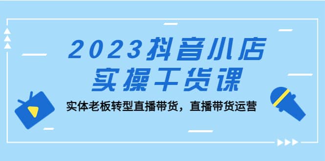 2023抖音小店实操干货课：实体老板转型直播带货，直播带货运营网创吧-网创项目资源站-副业项目-创业项目-搞钱项目网创吧