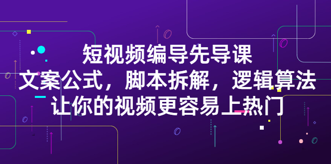 短视频编导先导课：​文案公式，脚本拆解，逻辑算法，让你的视频更容易上热门网创吧-网创项目资源站-副业项目-创业项目-搞钱项目网创吧