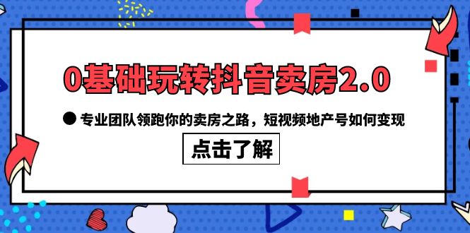 0基础玩转抖音-卖房2.0，专业团队领跑你的卖房之路，短视频地产号如何变现网创吧-网创项目资源站-副业项目-创业项目-搞钱项目网创吧