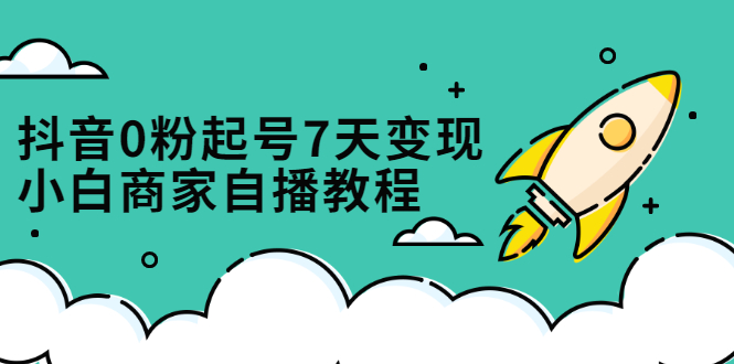 抖音0粉起号7天变现，无需专业的团队，小白商家从0到1自播教程网创吧-网创项目资源站-副业项目-创业项目-搞钱项目网创吧