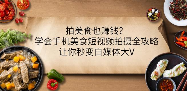 拍美食也赚钱？学会手机美食短视频拍摄全攻略，让你秒变自媒体大V网创吧-网创项目资源站-副业项目-创业项目-搞钱项目网创吧