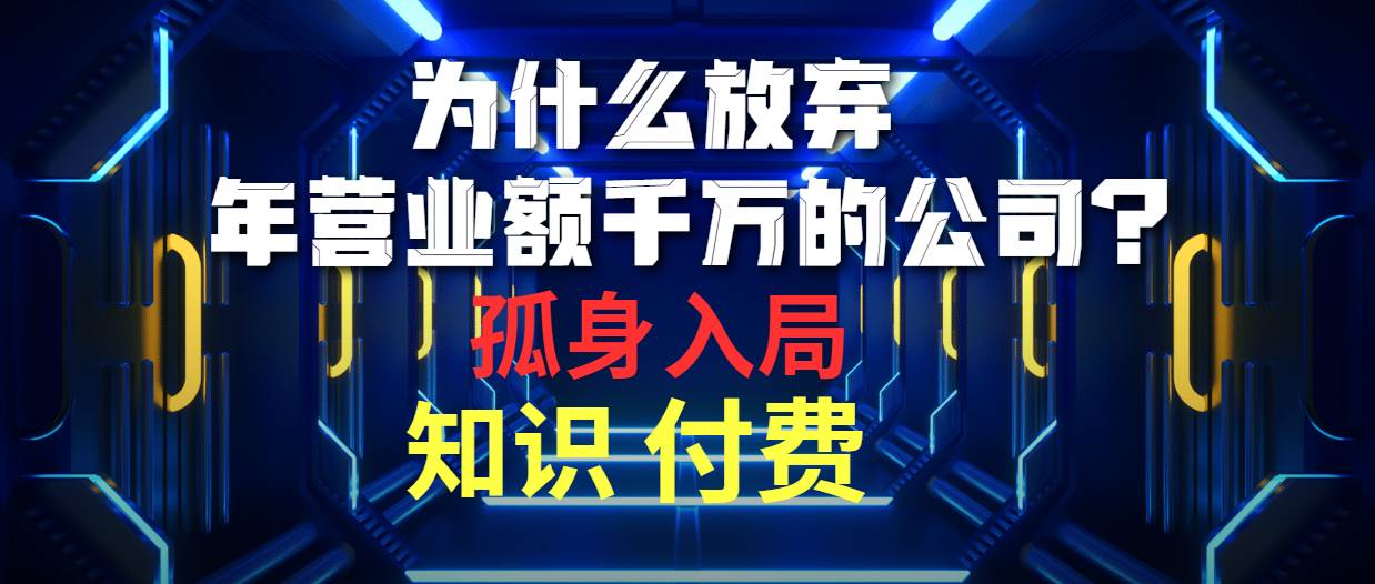 为什么放弃年营业额千万的公司 孤身入局知识付费赛道网创吧-网创项目资源站-副业项目-创业项目-搞钱项目网创吧